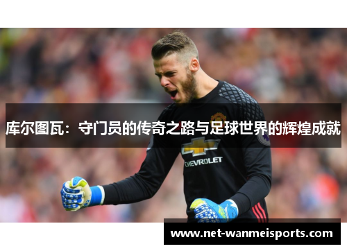 库尔图瓦:守门员的传奇之路与足球世界的辉煌成就